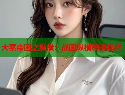 大秦帝国之纵横：战国纵横策略解析