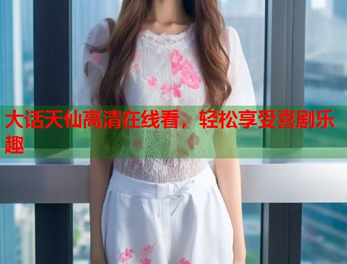 大话天仙高清在线看，轻松享受喜剧乐趣