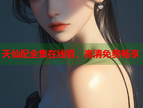 天仙配全集在线看，高清免费畅享