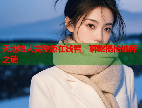 天地粮人完整版在线看，解谜揭秘粮库之谜