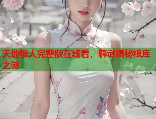 天地粮人完整版在线看，解谜揭秘粮库之谜