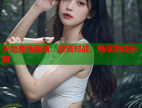 天地豪情国语：激情对战，畅享游戏乐趣