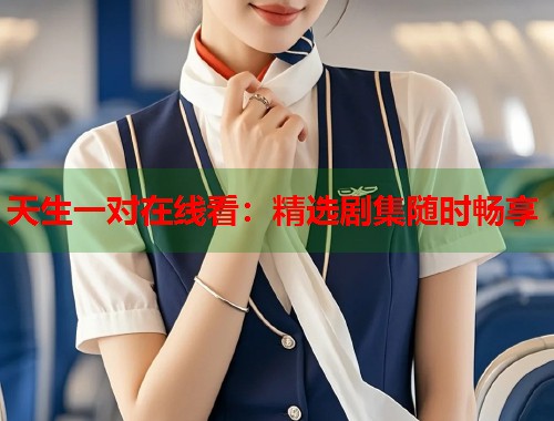天生一对在线看：精选剧集随时畅享