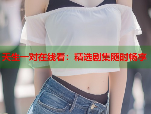 天生一对在线看：精选剧集随时畅享