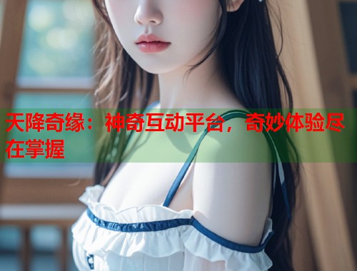 天降奇缘：神奇互动平台，奇妙体验尽在掌握