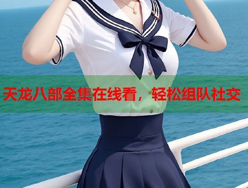 天龙八部全集在线看，轻松组队社交