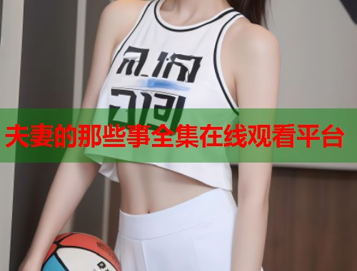 夫妻的那些事全集在线观看平台