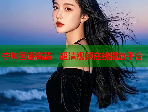 夺帅国语高清：超清视频在线播放平台