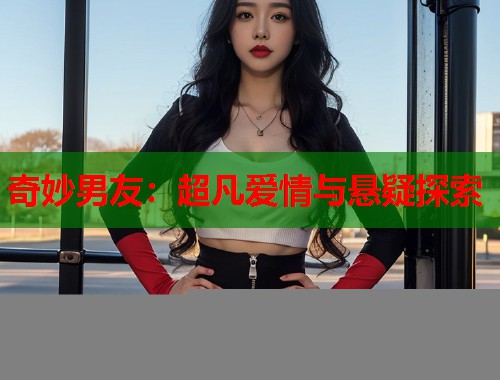 奇妙男友：超凡爱情与悬疑探索