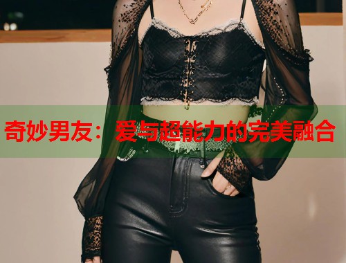 奇妙男友：爱与超能力的完美融合