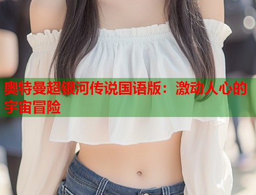 奥特曼超银河传说国语版：激动人心的宇宙冒险