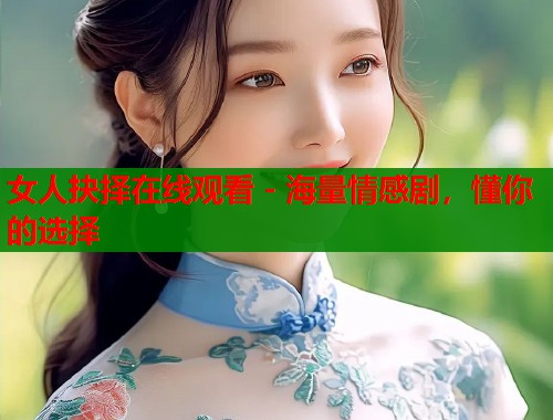 女人抉择在线观看 - 海量情感剧，懂你的选择