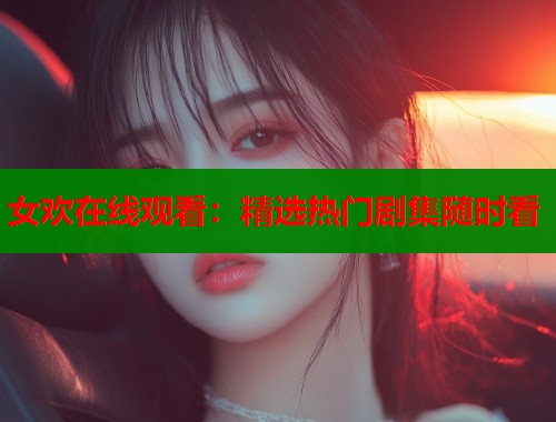 女欢在线观看：精选热门剧集随时看