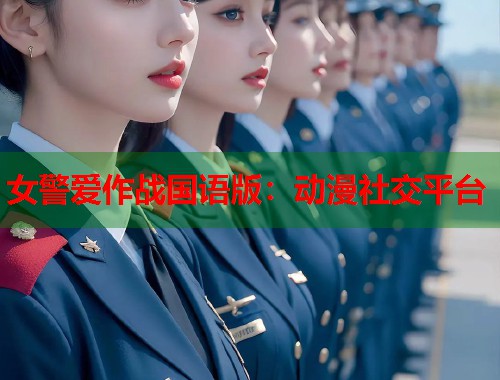 女警爱作战国语版：动漫社交平台