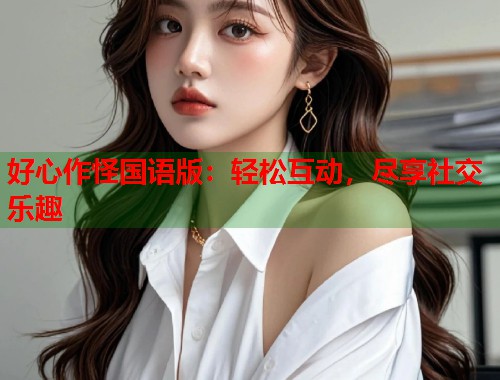 好心作怪国语版：轻松互动，尽享社交乐趣