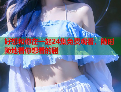 好想和你在一起24集免费观看，随时随地看你想看的剧