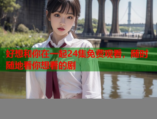 好想和你在一起24集免费观看，随时随地看你想看的剧
