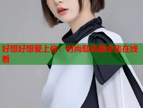 好想好想爱上你：时尚励志剧全集在线看