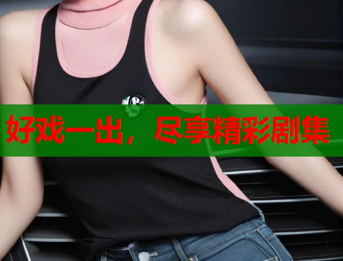 好戏一出，尽享精彩剧集