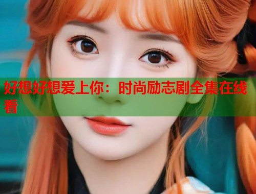 好想好想爱上你：时尚励志剧全集在线看