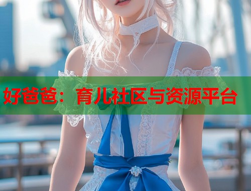 好爸爸：育儿社区与资源平台