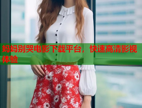 妈妈别哭电影下载平台，快速高清影视体验