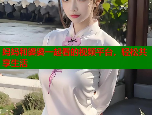 妈妈和婆婆一起看的视频平台，轻松共享生活