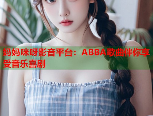妈妈咪呀影音平台：ABBA歌曲伴你享受音乐喜剧