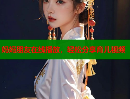 妈妈朋友在线播放，轻松分享育儿视频
