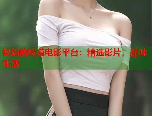 妈妈的味道电影平台：精选影片，品味生活