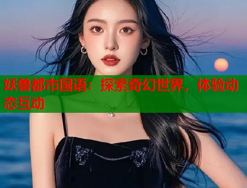 妖兽都市国语：探索奇幻世界，体验动态互动