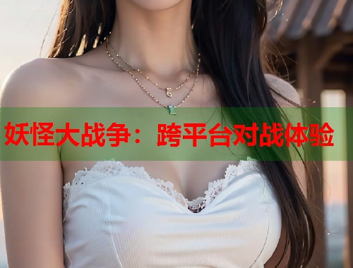 妖怪大战争：跨平台对战体验