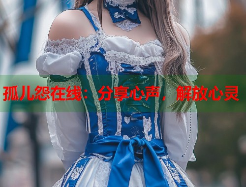 孤儿怨在线：分享心声，解放心灵
