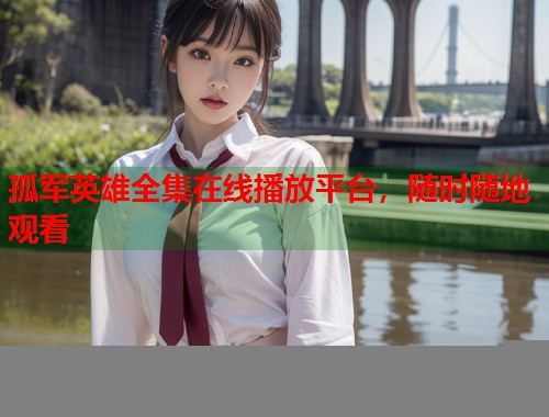 孤军英雄全集在线播放平台，随时随地观看