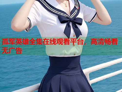 孤军英雄全集在线观看平台，高清畅看无广告