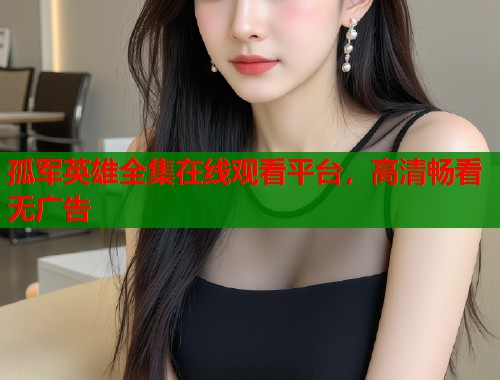 孤军英雄全集在线观看平台，高清畅看无广告