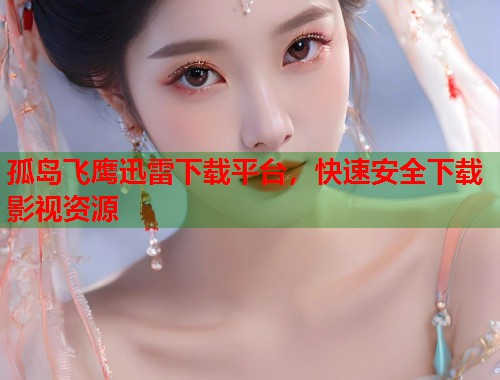孤岛飞鹰迅雷下载平台，快速安全下载影视资源
