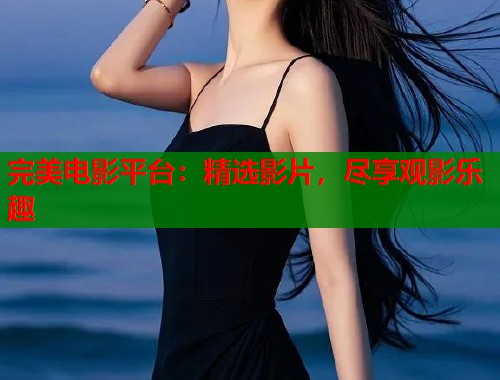 完美电影平台：精选影片，尽享观影乐趣