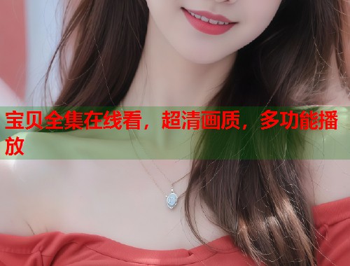宝贝全集在线看，超清画质，多功能播放