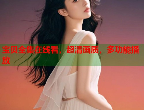 宝贝全集在线看，超清画质，多功能播放