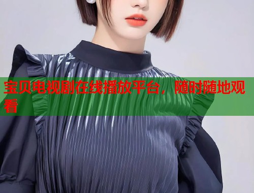 宝贝电视剧在线播放平台，随时随地观看