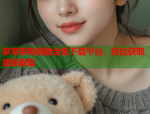 家常菜电视剧全集下载平台，轻松获取最新剧集