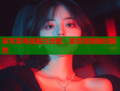 家常菜电视剧在线看，美食视频随时随地