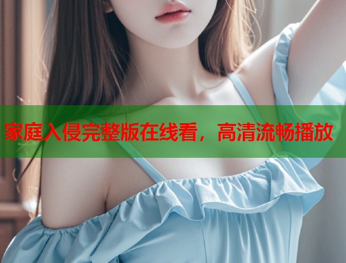 家庭入侵完整版在线看，高清流畅播放