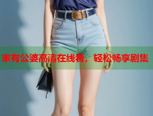 家有公婆高清在线看，轻松畅享剧集
