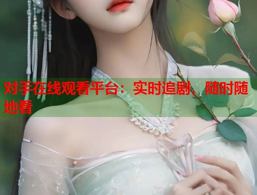 对手在线观看平台：实时追剧，随时随地看
