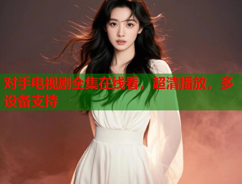 对手电视剧全集在线看，超清播放，多设备支持
