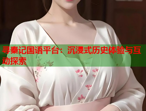 寻秦记国语平台：沉浸式历史体验与互动探索