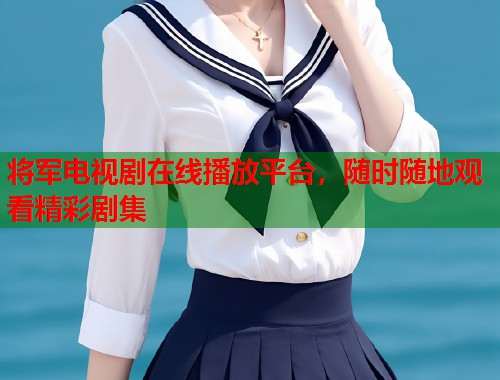 将军电视剧在线播放平台，随时随地观看精彩剧集