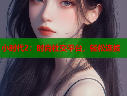 小时代2：时尚社交平台，轻松连接
